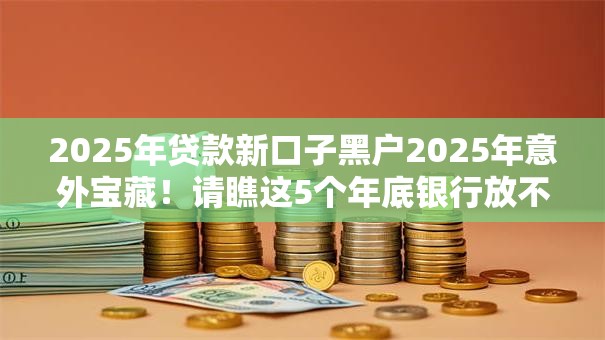 2025年贷款新口子黑户2025年意外宝藏!请瞧这5个年底银行放不上贷款了 2025年贷款新口子黑户2025年意外宝藏!请瞧这5个年底银行放不上贷款了