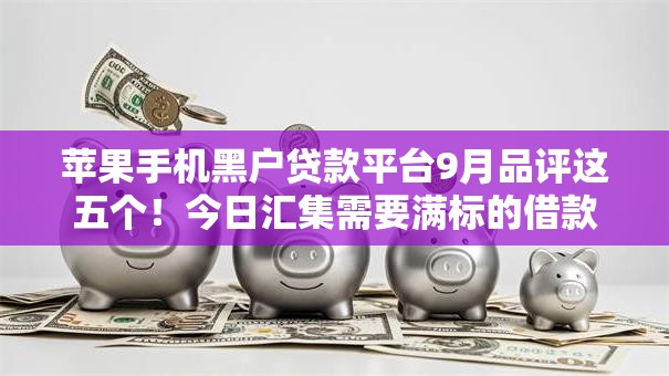 苹果手机黑户贷款平台9月品评这五个!今日汇集需要满标的借款口子 苹果手机黑户贷款平台9月品评这五个!今日汇集需要满标的借款口子