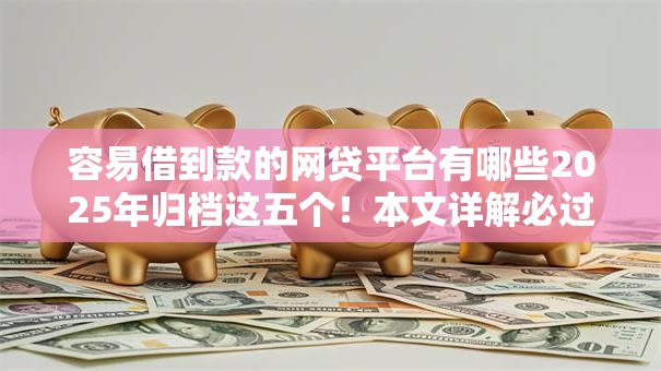 容易借到款的网贷平台有哪些2025年归档这五个!本文详解必过无审核的贷款 容易借到款的网贷平台有哪些2025年归档这五个!本文详解必过无审核的贷款
