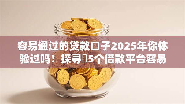 容易通过的贷款口子2025年你体验过吗!探寻5个借款平台容易通过 容易通过的贷款口子2025年你体验过吗!探寻5个借款平台容易通过