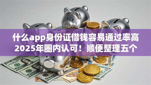 什么app身份证借钱容易通过率高2025年圈内认可!顺便整理五个满18岁可以借款的软件小额 什么app身份证借钱容易通过率高2025年圈内认可!顺便整理五个满18岁可以借款的软件小额
