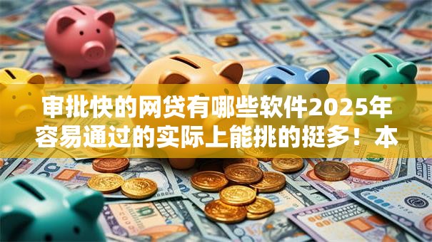 审批快的网贷有哪些软件2025年容易通过的实际上能挑的挺多!本篇细致探寻这五个贷款口子! 审批快的网贷有哪些软件2025年容易通过的实际上能挑的挺多!本篇细致探寻这五个贷款口子!