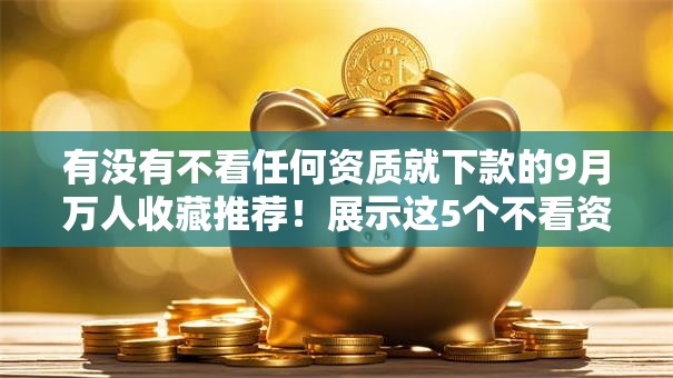 有没有不看任何资质就下款的9月万人收藏推荐！展示这5个不看资质就下款的网贷平台很多