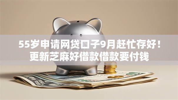 55岁申请网贷口子9月赶忙存好！更新芝麻好借款借款要付钱