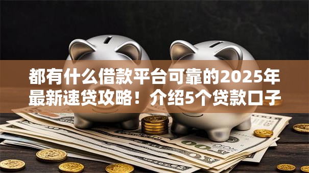 都有什么借款平台可靠的2025年最新速贷攻略!介绍5个贷款口子可靠的都有软件 都有什么借款平台可靠的2025年最新速贷攻略!介绍5个贷款口子可靠的都有软件