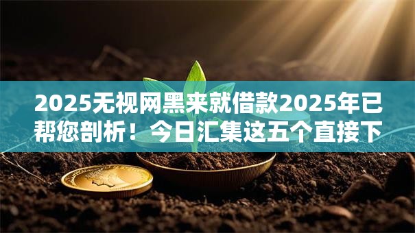 2025无视网黑来就借款2025年已帮您剖析!今日汇集这五个直接下款的网贷平台 2025无视网黑来就借款2025年已帮您剖析!今日汇集这五个直接下款的网贷平台