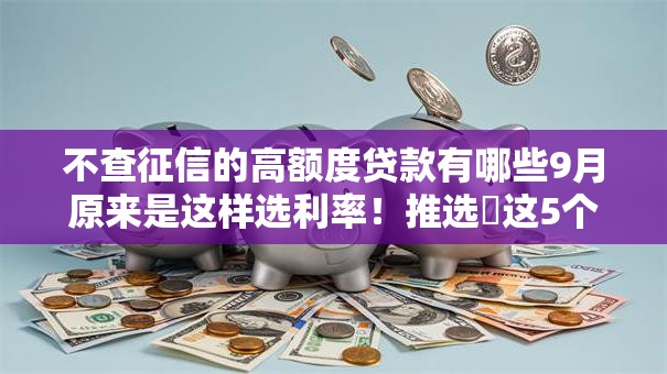 不查征信的高额度贷款有哪些9月原来是这样选利率!推选这5个高额度借款平台不用查征信 不查征信的高额度贷款有哪些9月原来是这样选利率!推选这5个高额度借款平台不用查征信