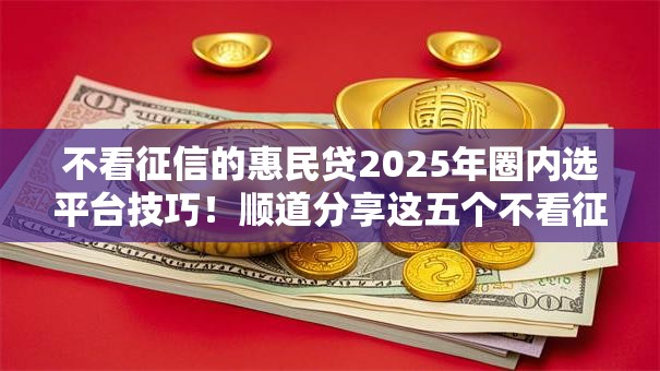 不看征信的惠民贷2025年圈内选平台技巧!顺道分享这五个不看征信的借钱软件 不看征信的惠民贷2025年圈内选平台技巧!顺道分享这五个不看征信的借钱软件
