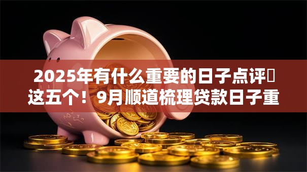 2025年有什么重要的日子点评这五个!9月顺道梳理贷款日子重要平台借款软件 2025年有什么重要的日子点评这五个!9月顺道梳理贷款日子重要平台借款软件