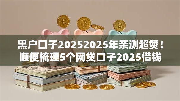 黑户口子20252025年亲测超赞!顺便梳理5个网贷口子2025借钱软件 黑户口子20252025年亲测超赞!顺便梳理5个网贷口子2025借钱软件