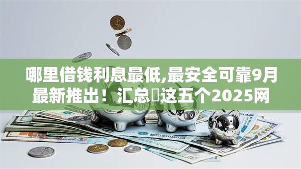 哪里借钱利息最低,最安全可靠9月最新推出!汇总这五个2025网贷不上征信 哪里借钱利息最低,最安全可靠9月最新推出!汇总这五个2025网贷不上征信