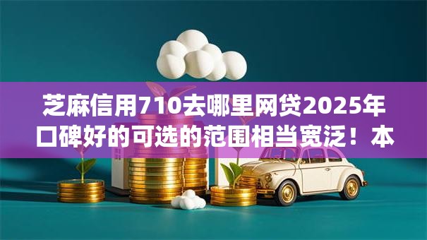 芝麻信用710去哪里网贷2025年口碑好的可选的范围相当宽泛!本文为您深入清点这五个网贷app! 芝麻信用710去哪里网贷2025年口碑好的可选的范围相当宽泛!本文为您深入清点这五个网贷app!