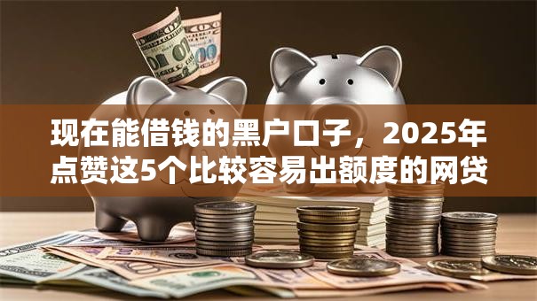 现在能借钱的黑户口子，2025年点赞这5个比较容易出额度的网贷平台推荐