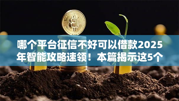 哪个平台征信不好可以借款2025年智能攻略速领!本篇揭示这5个网贷口子不好可以贷款 哪个平台征信不好可以借款2025年智能攻略速领!本篇揭示这5个网贷口子不好可以贷款