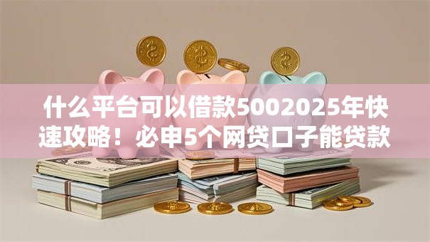 什么平台可以借款5002025年快速攻略!必申5个网贷口子能贷款五百 什么平台可以借款5002025年快速攻略!必申5个网贷口子能贷款五百