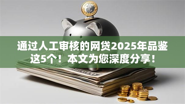 通过人工审核的网贷2025年品鉴这5个!本文为您深度分享! 通过人工审核的网贷2025年品鉴这5个!本文为您深度分享!