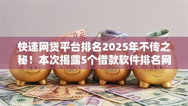 快速网贷平台排名2025年不传之秘!本次揭露5个借款软件排名网贷口子快速 快速网贷平台排名2025年不传之秘!本次揭露5个借款软件排名网贷口子快速