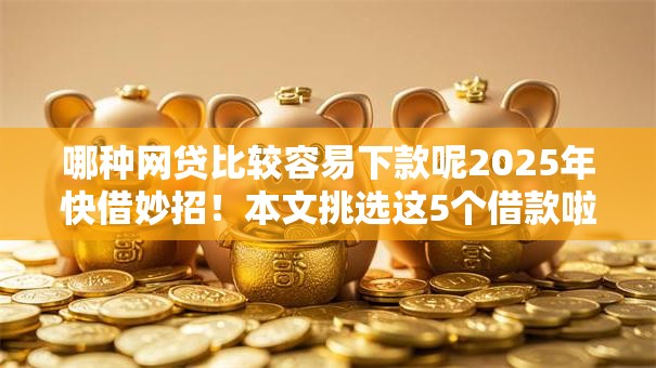 哪种网贷比较容易下款呢2025年快借妙招!本文挑选这5个借款啦信用借款 哪种网贷比较容易下款呢2025年快借妙招!本文挑选这5个借款啦信用借款