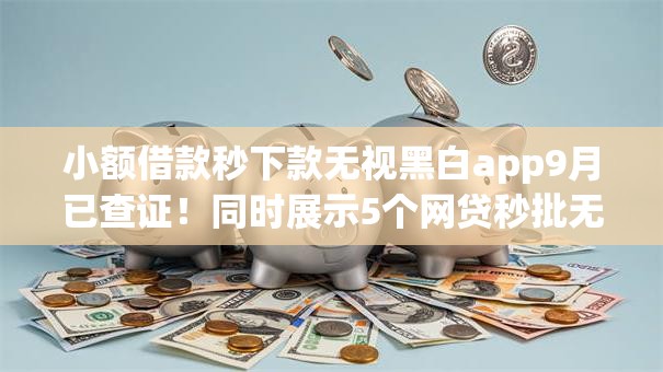 小额借款秒下款无视黑白app9月已查证!同时展示5个网贷秒批无视黑白口子 小额借款秒下款无视黑白app9月已查证!同时展示5个网贷秒批无视黑白口子