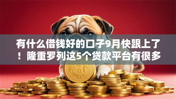 有什么借钱好的口子9月快跟上了!隆重罗列这5个贷款平台有很多选择 有什么借钱好的口子9月快跟上了!隆重罗列这5个贷款平台有很多选择