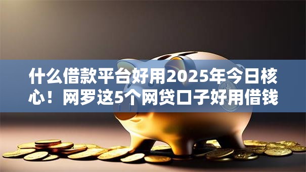 什么借款平台好用2025年今日核心!网罗这5个网贷口子好用借钱贷款软件 什么借款平台好用2025年今日核心!网罗这5个网贷口子好用借钱贷款软件