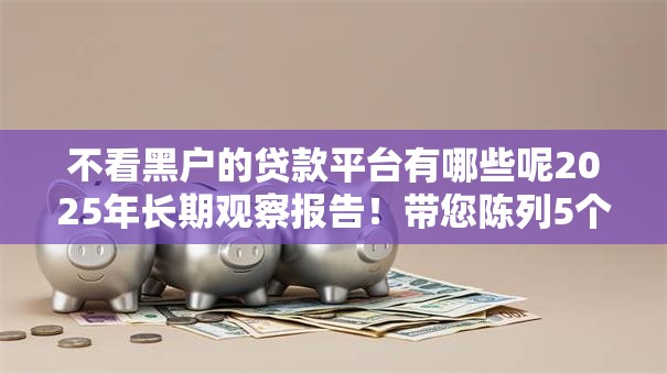 不看黑户的贷款平台有哪些呢2025年长期观察报告!带您陈列5个不看黑户的网贷口子有哪些 不看黑户的贷款平台有哪些呢2025年长期观察报告!带您陈列5个不看黑户的网贷口子有哪些