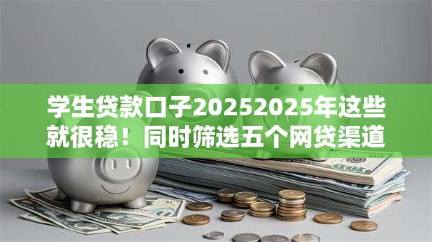 学生贷款口子20252025年这些就很稳！同时筛选五个网贷渠道2025借款方式多样