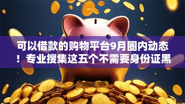 可以借款的购物平台9月圈内动态!专业搜集这五个不需要身份证黑户高利贷款 可以借款的购物平台9月圈内动态!专业搜集这五个不需要身份证黑户高利贷款