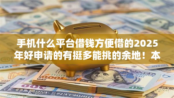 手机什么平台借钱方便借的2025年好申请的有挺多能挑的余地!本篇全面聚合这五个黑户借钱口子! 手机什么平台借钱方便借的2025年好申请的有挺多能挑的余地!本篇全面聚合这五个黑户借钱口子!