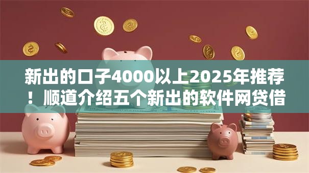 新出的口子4000以上2025年推荐！顺道介绍五个新出的软件网贷借钱四千以上