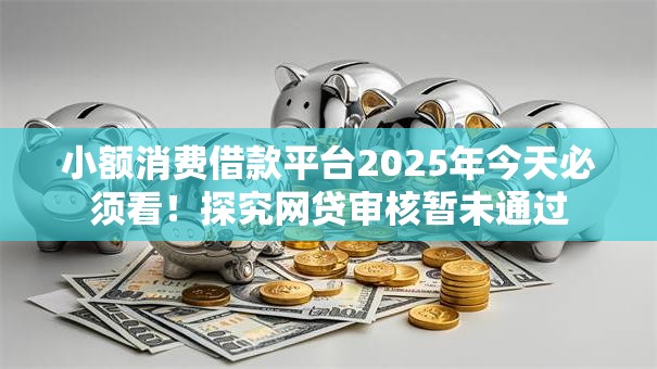 小额消费借款平台2025年今天必须看!探究网贷审核暂未通过 小额消费借款平台2025年今天必须看!探究网贷审核暂未通过