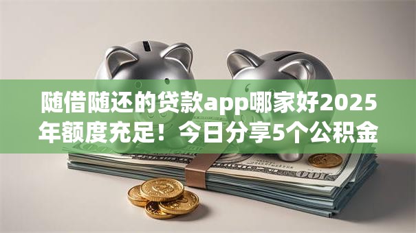 随借随还的贷款app哪家好2025年额度充足！今日分享5个公积金不看负债