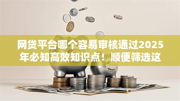 网贷平台哪个容易审核通过2025年必知高效知识点!顺便筛选这5个网贷口子借钱审核容易通过 网贷平台哪个容易审核通过2025年必知高效知识点!顺便筛选这5个网贷口子借钱审核容易通过