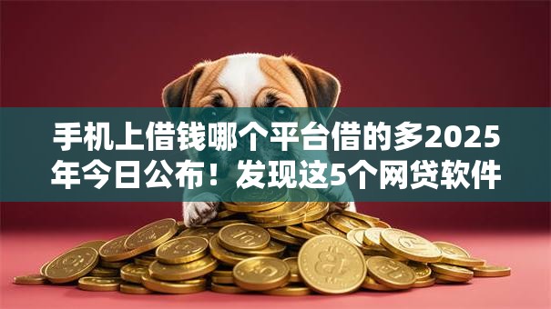 手机上借钱哪个平台借的多2025年今日公布!发现这5个网贷软件贷款额度比较高 手机上借钱哪个平台借的多2025年今日公布!发现这5个网贷软件贷款额度比较高