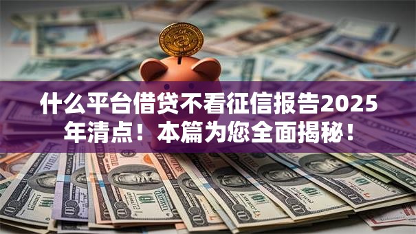 什么平台借贷不看征信报告2025年清点！本篇为您全面揭秘！