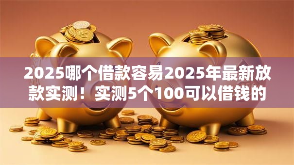 2025哪个借款容易2025年最新放款实测！实测5个100可以借钱的