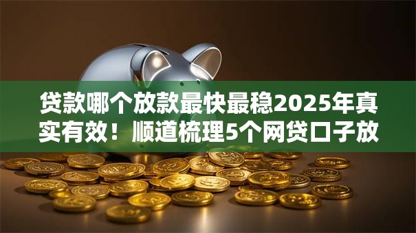 贷款哪个放款最快最稳2025年真实有效!顺道梳理5个网贷口子放款最快最稳 贷款哪个放款最快最稳2025年真实有效!顺道梳理5个网贷口子放款最快最稳