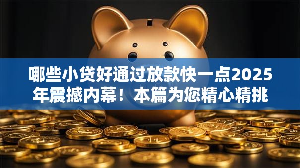 哪些小贷好通过放款快一点2025年震撼内幕!本篇为您精心精挑! 哪些小贷好通过放款快一点2025年震撼内幕!本篇为您精心精挑!