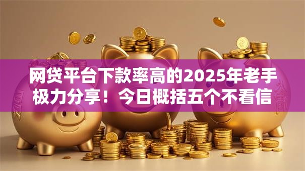 网贷平台下款率高的2025年老手极力分享!今日概括五个不看信誉的小额贷款平台 网贷平台下款率高的2025年老手极力分享!今日概括五个不看信誉的小额贷款平台