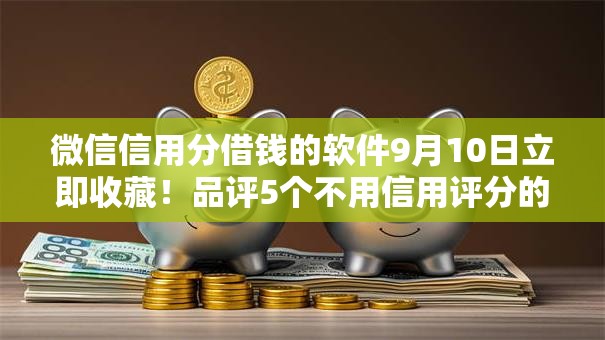 微信信用分借钱的软件9月10日立即收藏!品评5个不用信用评分的贷款 微信信用分借钱的软件9月10日立即收藏!品评5个不用信用评分的贷款