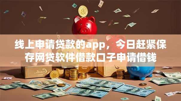 线上申请贷款的app，今日赶紧保存网贷软件借款口子申请借钱