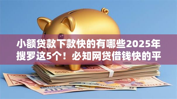小额贷款下款快的有哪些2025年搜罗这5个！必知网贷借钱快的平台有很多