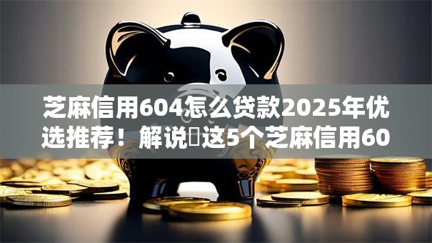 芝麻信用604怎么贷款2025年优选推荐!解说这5个芝麻信用604通过网贷口子借钱 芝麻信用604怎么贷款2025年优选推荐!解说这5个芝麻信用604通过网贷口子借钱