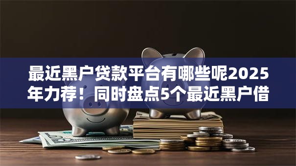 最近黑户贷款平台有哪些呢2025年力荐!同时盘点5个最近黑户借钱口子有哪些 最近黑户贷款平台有哪些呢2025年力荐!同时盘点5个最近黑户借钱口子有哪些