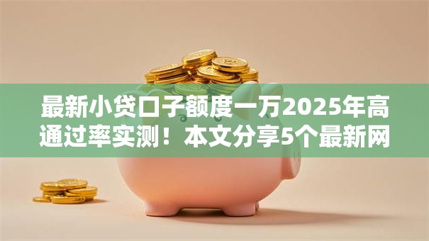 最新小贷口子额度一万2025年高通过率实测!本文分享5个最新网贷平台借款额度一万 最新小贷口子额度一万2025年高通过率实测!本文分享5个最新网贷平台借款额度一万