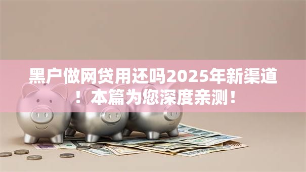 黑户做网贷用还吗2025年新渠道!本篇为您深度亲测! 黑户做网贷用还吗2025年新渠道!本篇为您深度亲测!