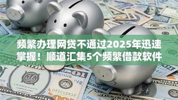频繁办理网贷不通过2025年迅速掌握!顺道汇集5个频繁借款软件不通过 频繁办理网贷不通过2025年迅速掌握!顺道汇集5个频繁借款软件不通过