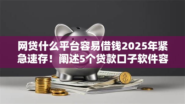 网贷什么平台容易借钱2025年紧急速存！阐述5个贷款口子软件容易贷款