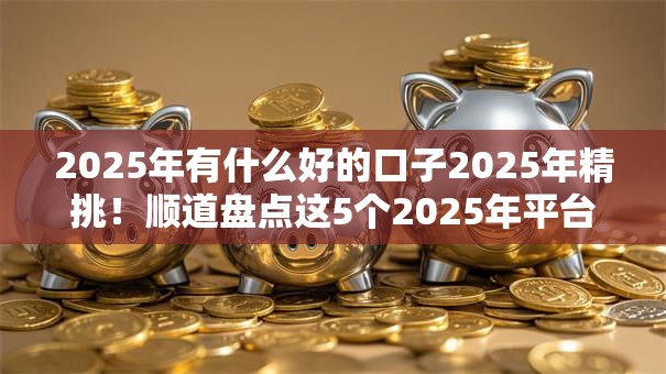 2025年有什么好的口子2025年精挑！顺道盘点这5个2025年平台贷款渠道不少