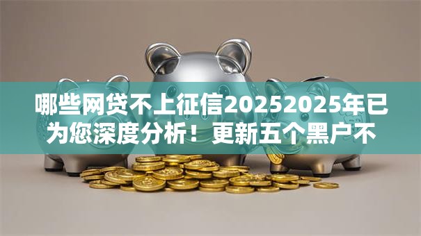 哪些网贷不上征信20252025年已为您深度分析！更新五个黑户不审核1000元一个月秒到账